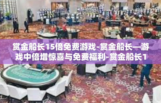 赏金船长15倍免费游戏-赏金船长—游戏中倍增惊喜与免费福利-赏金船长15倍免费游戏