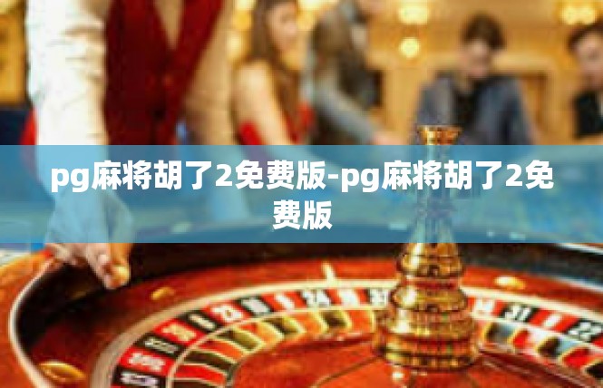 pg麻将胡了2免费版-pg麻将胡了2免费版