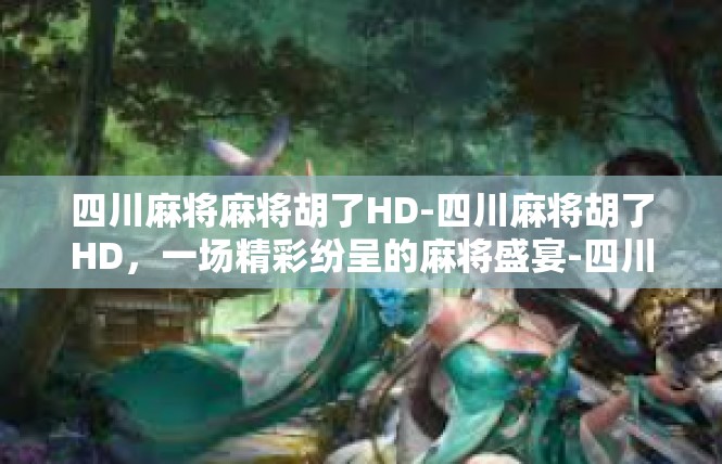 四川麻将麻将胡了HD-四川麻将胡了HD，一场精彩纷呈的麻将盛宴-四川麻将麻将胡了HD