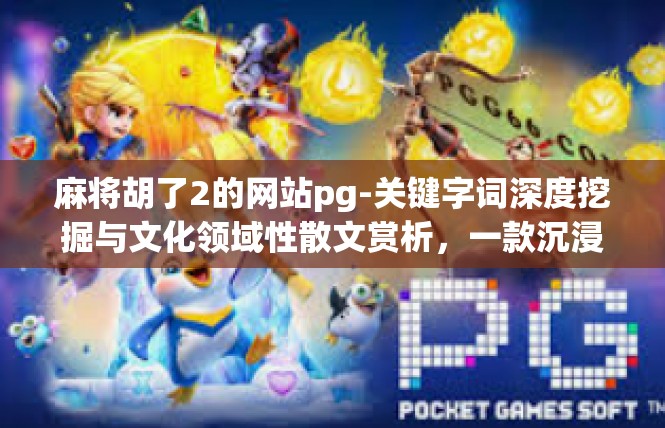 麻将胡了2的网站pg-关键字词深度挖掘与文化领域性散文赏析，一款沉浸麻将世界的最新互动门户网址—胡了2的网站PG探秘-麻将胡了2的网站pg