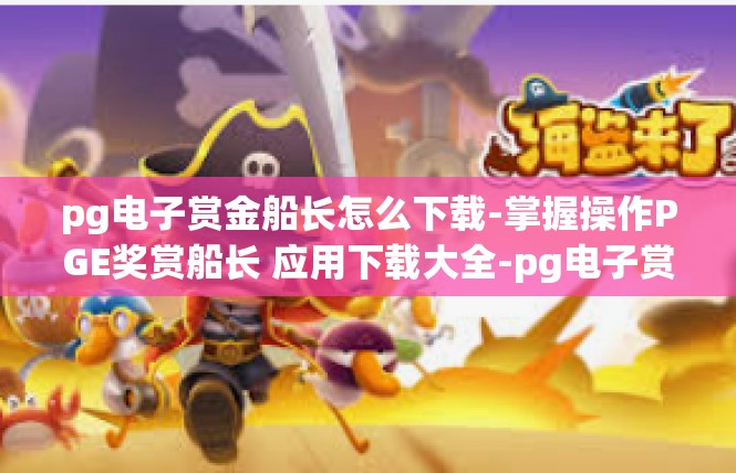 pg电子赏金船长怎么下载-掌握操作PGE奖赏船长 应用下载大全-pg电子赏金船长怎么下载