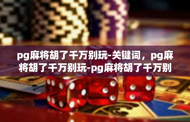 pg麻将胡了千万别玩-关键词，pg麻将胡了千万别玩-pg麻将胡了千万别玩