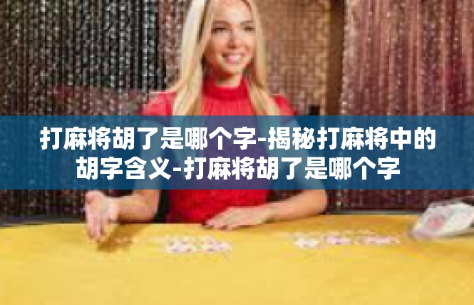 打麻将胡了是哪个字-揭秘打麻将中的胡字含义-打麻将胡了是哪个字