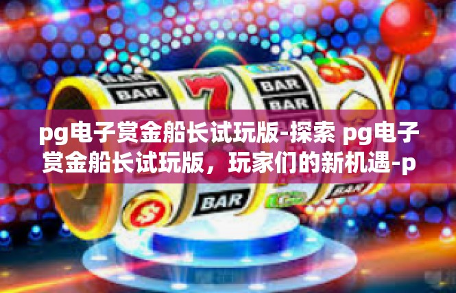 pg电子赏金船长试玩版-探索 pg电子赏金船长试玩版，玩家们的新机遇-pg电子赏金船长试玩版