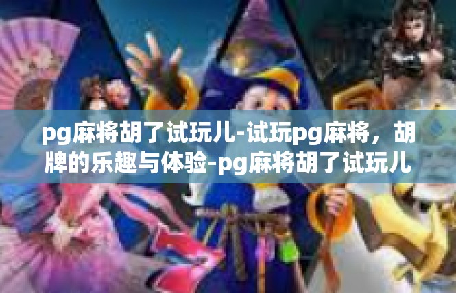 pg麻将胡了试玩儿-试玩pg麻将，胡牌的乐趣与体验-pg麻将胡了试玩儿