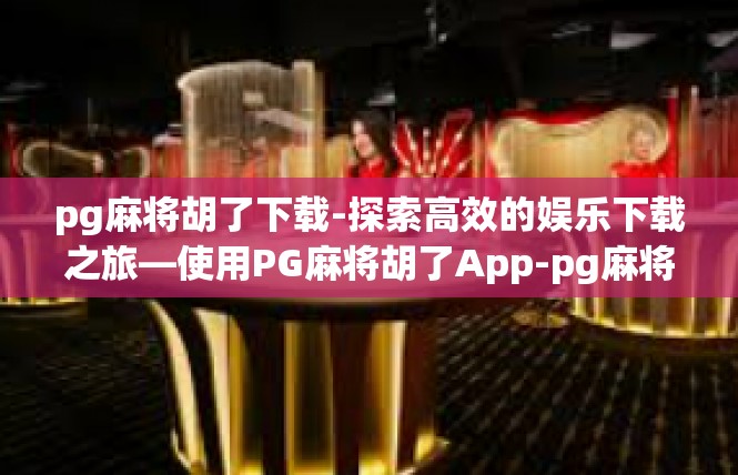 pg麻将胡了下载-探索高效的娱乐下载之旅—使用PG麻将胡了App-pg麻将胡了下载