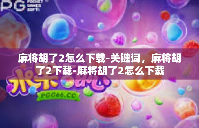 麻将胡了2怎么下载-关键词，麻将胡了2下载-麻将胡了2怎么下载