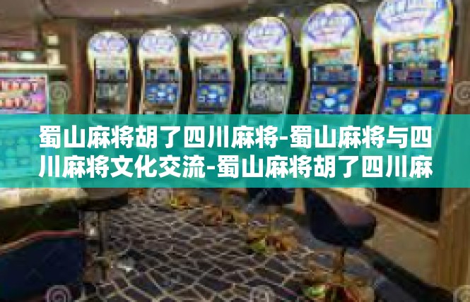 蜀山麻将胡了四川麻将-蜀山麻将与四川麻将文化交流-蜀山麻将胡了四川麻将
