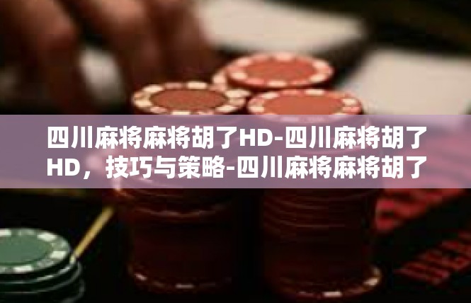 四川麻将麻将胡了HD-四川麻将胡了HD，技巧与策略-四川麻将麻将胡了HD
