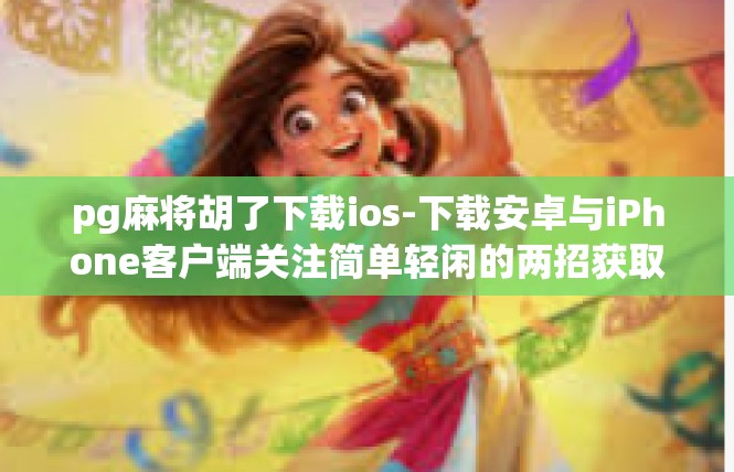 pg麻将胡了下载ios-下载安卓与iPhone客户端关注简单轻闲的两招获取华丽挑战下载攻略-pg麻将胡了下载ios