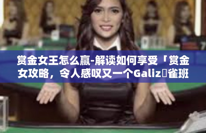 赏金女王怎么赢-解读如何享受「赏金女攻略，令人感叹又一个Galizق雀班高效的开始了！赏金女王怎么赢