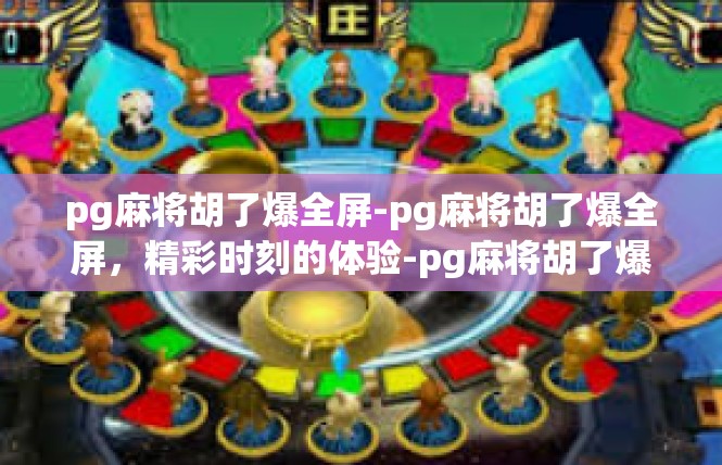 pg麻将胡了爆全屏-pg麻将胡了爆全屏，精彩时刻的体验-pg麻将胡了爆全屏