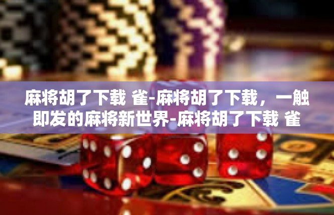 麻将胡了下载 雀-麻将胡了下载，一触即发的麻将新世界-麻将胡了下载 雀