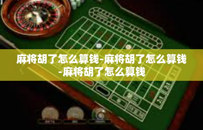 麻将胡了怎么算钱-麻将胡了怎么算钱-麻将胡了怎么算钱