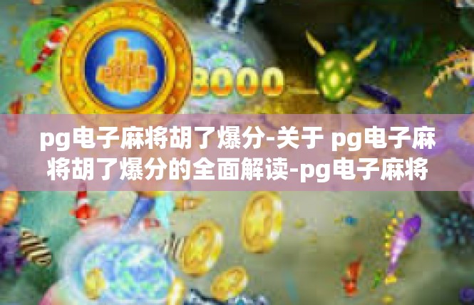 pg电子麻将胡了爆分-关于 pg电子麻将胡了爆分的全面解读-pg电子麻将胡了爆分