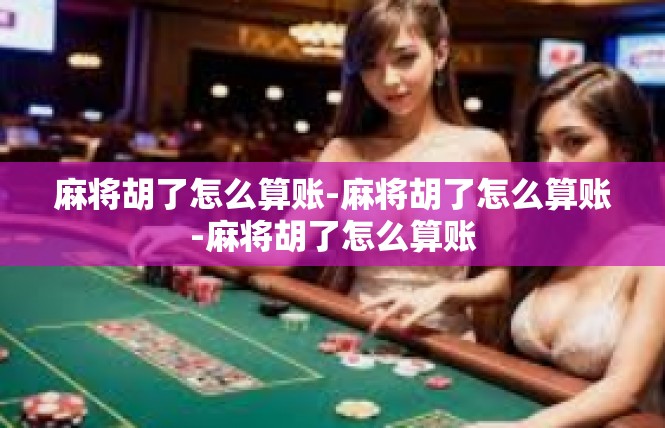 麻将胡了怎么算账-麻将胡了怎么算账-麻将胡了怎么算账
