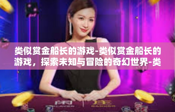 类似赏金船长的游戏-类似赏金船长的游戏，探索未知与冒险的奇幻世界-类似赏金船长的游戏
