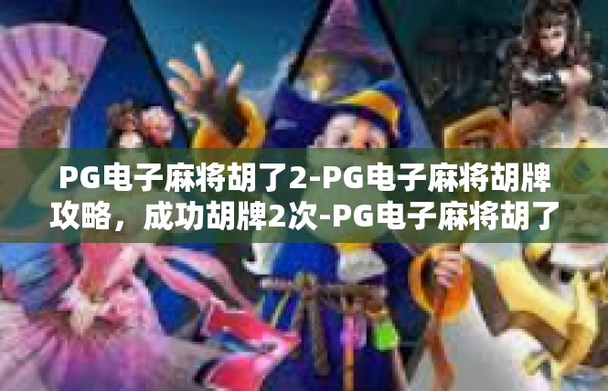 PG电子麻将胡了2-PG电子麻将胡牌攻略，成功胡牌2次-PG电子麻将胡了2
