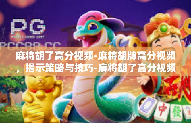 麻将胡了高分视频-麻将胡牌高分视频，揭示策略与技巧-麻将胡了高分视频