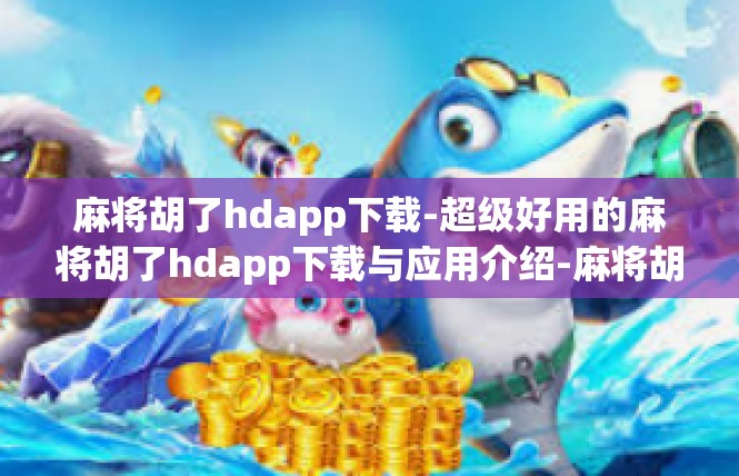 麻将胡了hdapp下载-超级好用的麻将胡了hdapp下载与应用介绍-麻将胡了hdapp下载