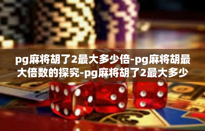 pg麻将胡了2最大多少倍-pg麻将胡最大倍数的探究-pg麻将胡了2最大多少倍