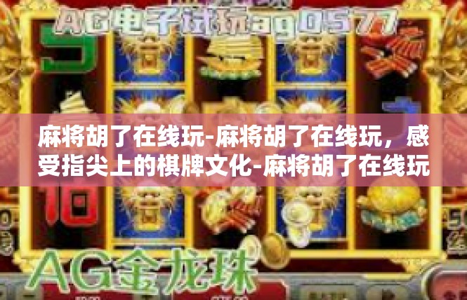 麻将胡了在线玩-麻将胡了在线玩，感受指尖上的棋牌文化-麻将胡了在线玩