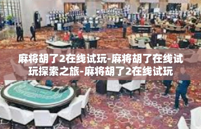 麻将胡了2在线试玩-麻将胡了在线试玩探索之旅-麻将胡了2在线试玩