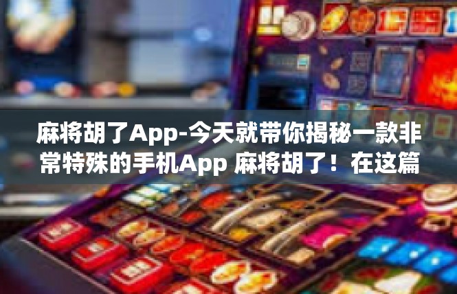 麻将胡了App-今天就带你揭秘一款非常特殊的手机App 麻将胡了！在这篇文章的范畴下，我们会了解其特征和应用场合，提供深度的关键主题。麻将胡了App