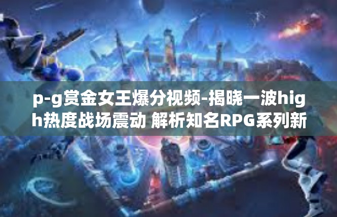 p-g赏金女王爆分视频-揭晓一波high热度战场震动 解析知名RPG系列新短视频P-G赏金女王爆分攻略-p-g赏金女王爆分视频