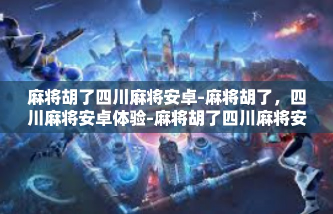 麻将胡了四川麻将安卓-麻将胡了，四川麻将安卓体验-麻将胡了四川麻将安卓