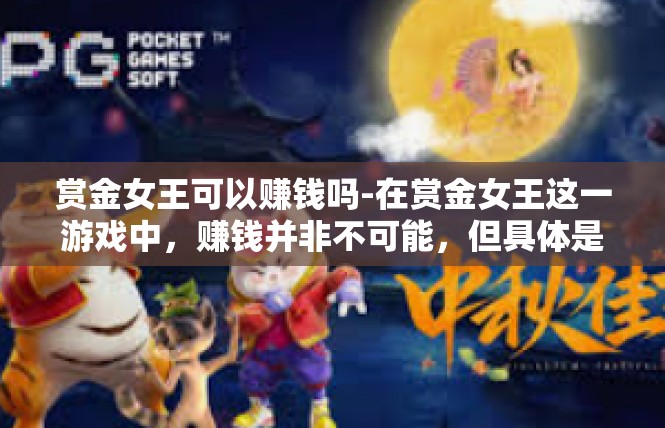 赏金女王可以赚钱吗-在赏金女王这一游戏中，赚钱并非不可能，但具体是否可行，取决于个人的游戏策略和投入程度。赏金女王可以赚钱吗