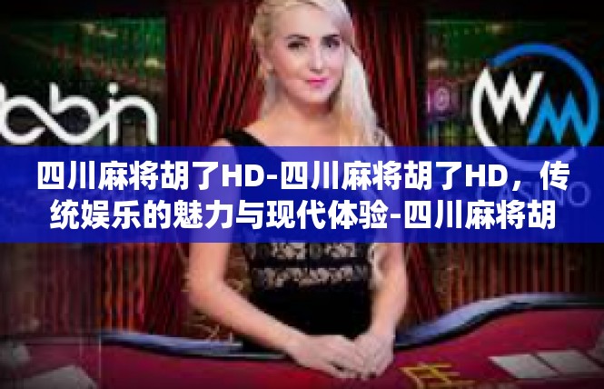 四川麻将胡了HD-四川麻将胡了HD，传统娱乐的魅力与现代体验-四川麻将胡了HD