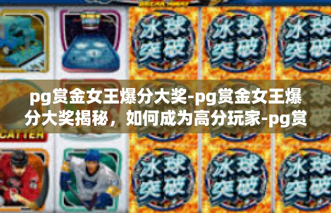 pg赏金女王爆分大奖-pg赏金女王爆分大奖揭秘，如何成为高分玩家-pg赏金女王爆分大奖