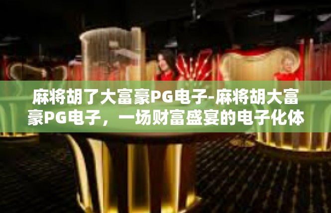 麻将胡了大富豪PG电子-麻将胡大富豪PG电子，一场财富盛宴的电子化体验-麻将胡了大富豪PG电子