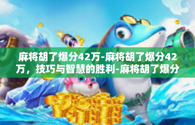 麻将胡了爆分42万-麻将胡了爆分42万，技巧与智慧的胜利-麻将胡了爆分42万