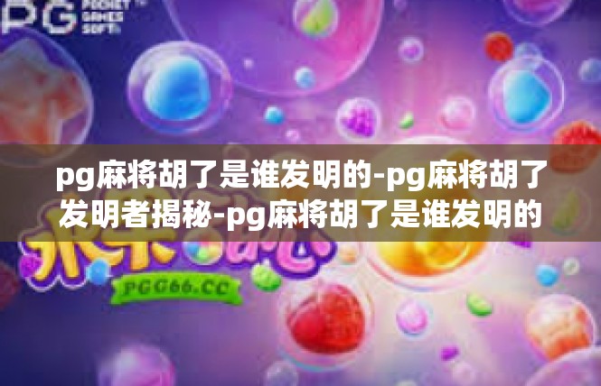 pg麻将胡了是谁发明的-pg麻将胡了发明者揭秘-pg麻将胡了是谁发明的