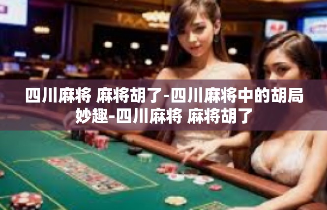四川麻将 麻将胡了-四川麻将中的胡局妙趣-四川麻将 麻将胡了