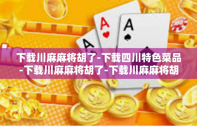 下载川麻麻将胡了-下载四川特色菜品-下载川麻麻将胡了-下载川麻麻将胡了