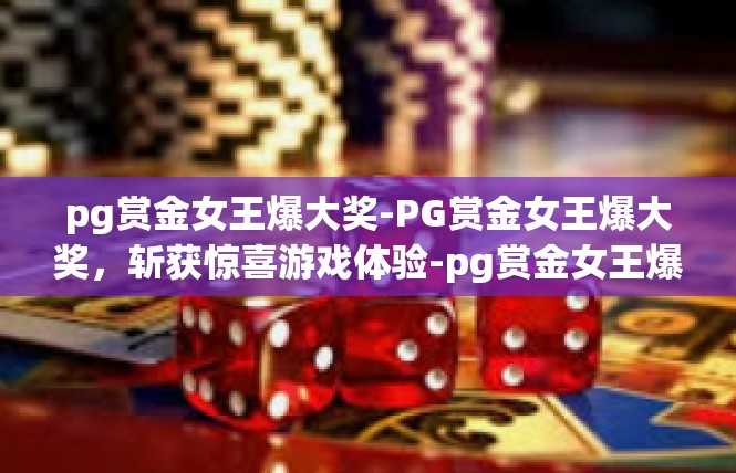 pg赏金女王爆大奖-PG赏金女王爆大奖，斩获惊喜游戏体验-pg赏金女王爆大奖
