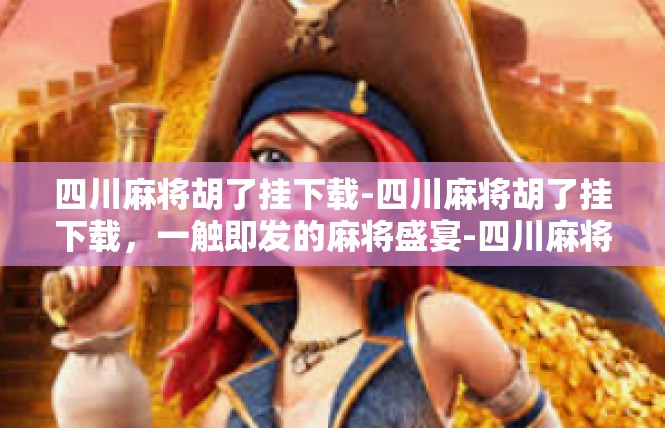 四川麻将胡了挂下载-四川麻将胡了挂下载，一触即发的麻将盛宴-四川麻将胡了挂下载