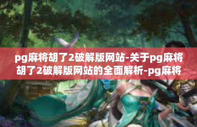 pg麻将胡了2破解版网站-关于pg麻将胡了2破解版网站的全面解析-pg麻将胡了2破解版网站
