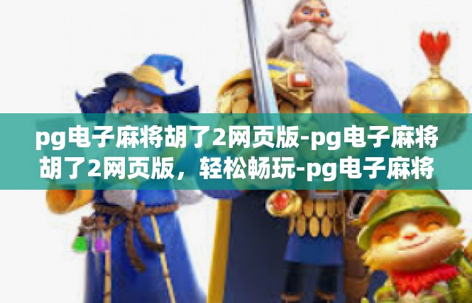 pg电子麻将胡了2网页版-pg电子麻将胡了2网页版，轻松畅玩-pg电子麻将胡了2网页版
