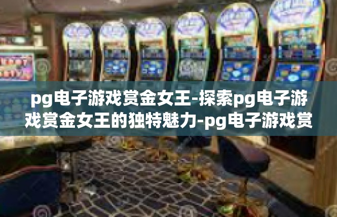 pg电子游戏赏金女王-探索pg电子游戏赏金女王的独特魅力-pg电子游戏赏金女王