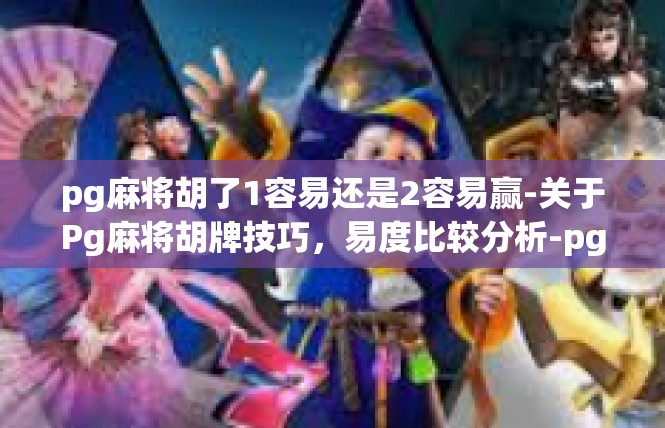 pg麻将胡了1容易还是2容易赢-关于Pg麻将胡牌技巧，易度比较分析-pg麻将胡了1容易还是2容易赢