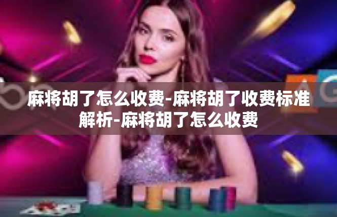 麻将胡了怎么收费-麻将胡了收费标准解析-麻将胡了怎么收费