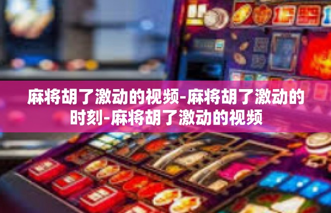 麻将胡了激动的视频-麻将胡了激动的时刻-麻将胡了激动的视频