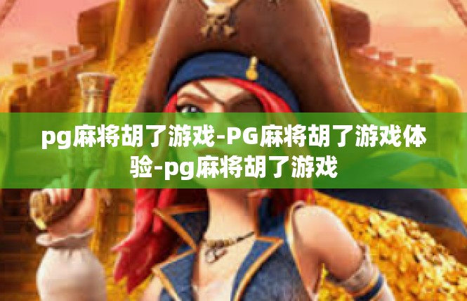 pg麻将胡了游戏-PG麻将胡了游戏体验-pg麻将胡了游戏