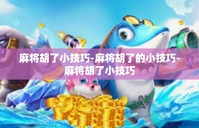 麻将胡了小技巧-麻将胡了的小技巧-麻将胡了小技巧