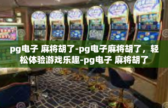pg电子 麻将胡了-pg电子麻将胡了，轻松体验游戏乐趣-pg电子 麻将胡了