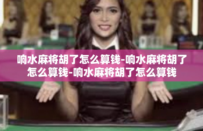 响水麻将胡了怎么算钱-响水麻将胡了怎么算钱-响水麻将胡了怎么算钱